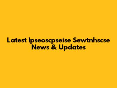 Latest Ipseoscpseise Sewtnhscse News & Updates