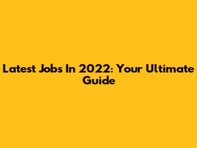 Latest Jobs In 2022: Your Ultimate Guide