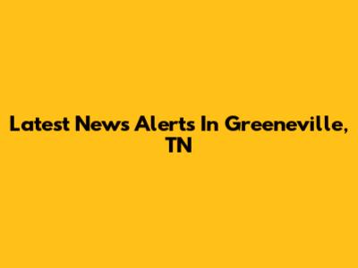 Latest News Alerts In Greeneville, TN