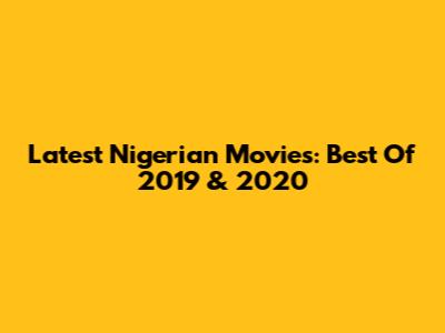 Latest Nigerian Movies: Best Of 2019 & 2020