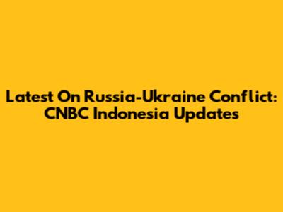 Latest On Russia-Ukraine Conflict: CNBC Indonesia Updates