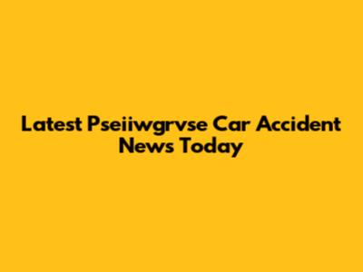 Latest Pseiiwgrvse Car Accident News Today