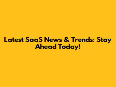 Latest SaaS News & Trends: Stay Ahead Today!