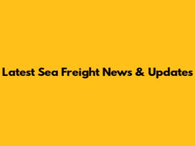 Latest Sea Freight News & Updates