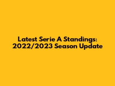 Latest Serie A Standings: 2022/2023 Season Update