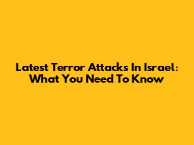 Latest Terror Attacks In Israel: What You Need To Know