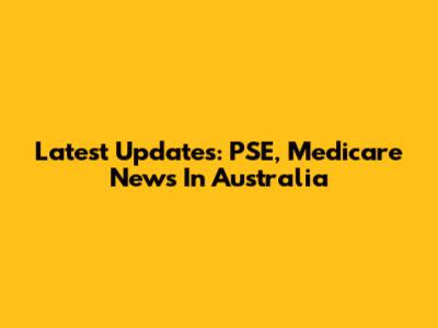 Latest Updates: PSE, Medicare News In Australia