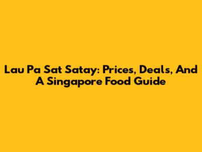 Lau Pa Sat Satay: Prices, Deals, And A Singapore Food Guide