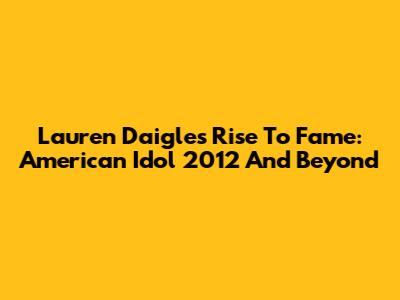 Lauren Daigle's Rise To Fame: American Idol 2012 And Beyond