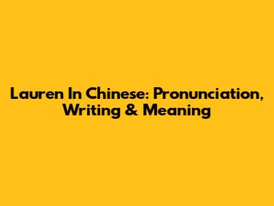 Lauren In Chinese: Pronunciation, Writing & Meaning