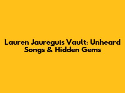 Lauren Jauregui's Vault: Unheard Songs & Hidden Gems