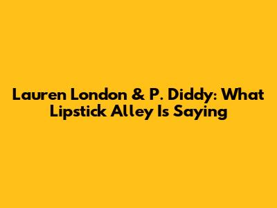 Lauren London & P. Diddy: What Lipstick Alley Is Saying