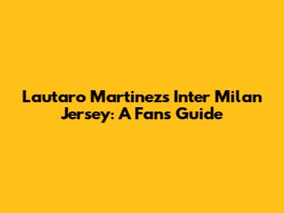 Lautaro Martinez's Inter Milan Jersey: A Fan's Guide