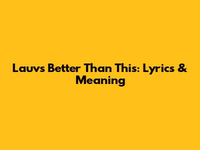 Lauv's 'Better Than This': Lyrics & Meaning