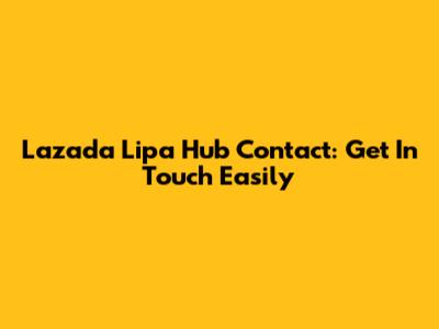 Lazada Lipa Hub Contact: Get In Touch Easily