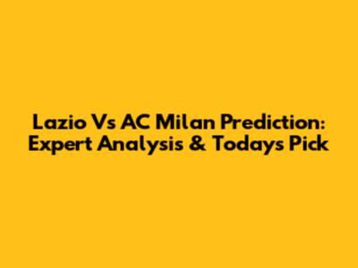 Lazio Vs AC Milan Prediction: Expert Analysis & Today's Pick
