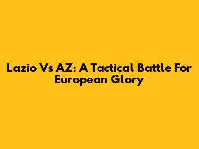 Lazio Vs AZ: A Tactical Battle For European Glory