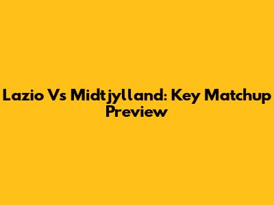 Lazio Vs Midtjylland: Key Matchup Preview