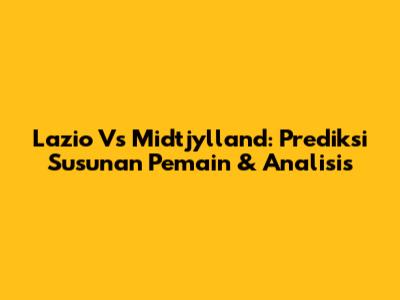 Lazio Vs Midtjylland: Prediksi Susunan Pemain & Analisis