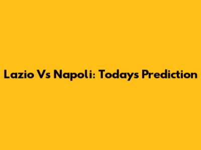 Lazio Vs Napoli: Today's Prediction