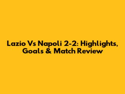 Lazio Vs Napoli 2-2: Highlights, Goals & Match Review