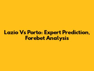 Lazio Vs Porto: Expert Prediction, Forebet Analysis