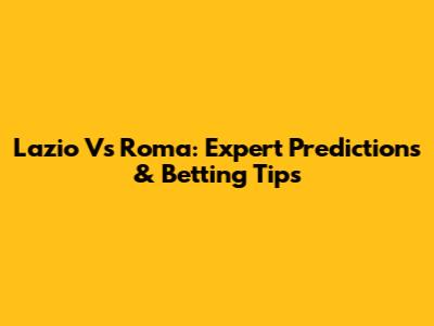 Lazio Vs Roma: Expert Predictions & Betting Tips