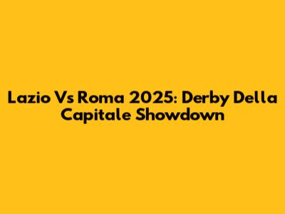 Lazio Vs Roma 2025: Derby Della Capitale Showdown