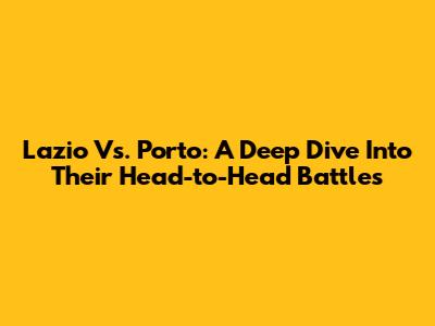 Lazio Vs. Porto: A Deep Dive Into Their Head-to-Head Battles