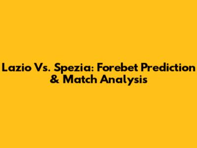 Lazio Vs. Spezia: Forebet Prediction & Match Analysis