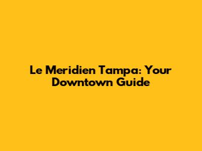 Le Meridien Tampa: Your Downtown Guide