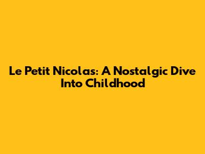 Le Petit Nicolas: A Nostalgic Dive Into Childhood