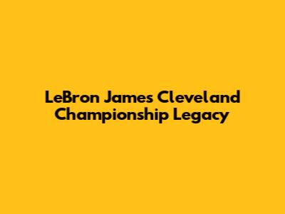 LeBron James' Cleveland Championship Legacy