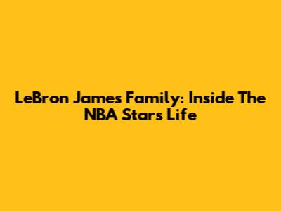 LeBron James' Family: Inside The NBA Star's Life