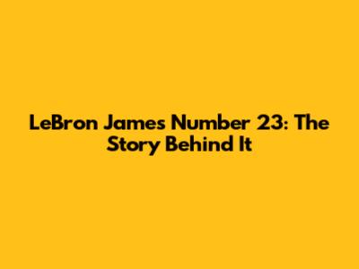 LeBron James' Number 23: The Story Behind It
