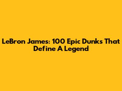 LeBron James: 100 Epic Dunks That Define A Legend