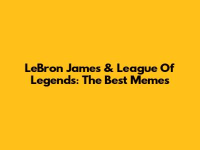 LeBron James & League Of Legends: The Best Memes