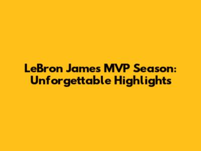 LeBron James MVP Season: Unforgettable Highlights