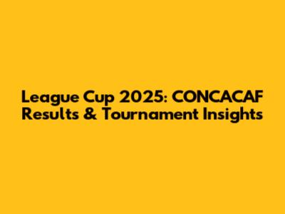 League Cup 2025: CONCACAF Results & Tournament Insights
