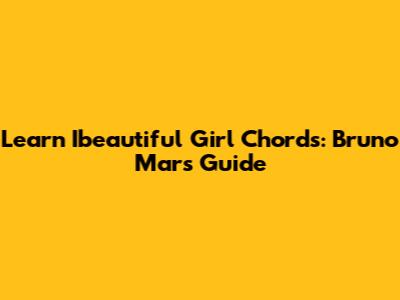 Learn 'I'beautiful Girl' Chords: Bruno Mars' Guide