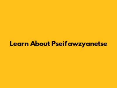 Learn About Pseifawzyanetse