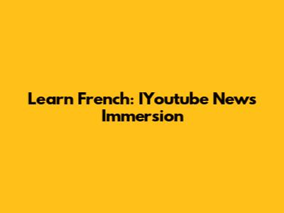 Learn French: IYoutube News Immersion