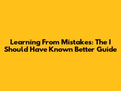 Learning From Mistakes: The 'I Should Have Known Better' Guide