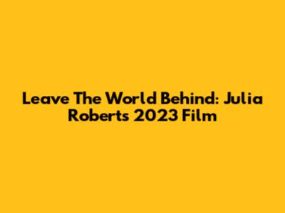 Leave The World Behind: Julia Roberts' 2023 Film