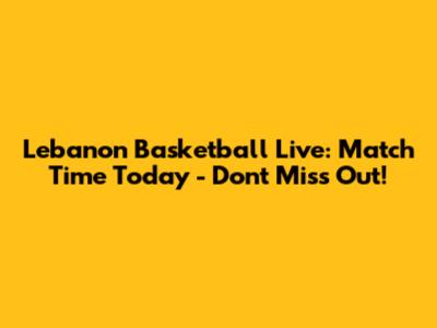 Lebanon Basketball Live: Match Time Today - Don't Miss Out!