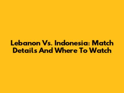 Lebanon Vs. Indonesia: Match Details And Where To Watch