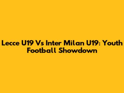 Lecce U19 Vs Inter Milan U19: Youth Football Showdown