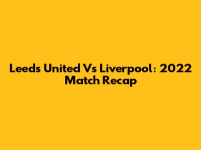 Leeds United Vs Liverpool: 2022 Match Recap