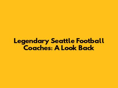 Legendary Seattle Football Coaches: A Look Back