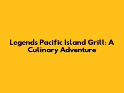 Legends Pacific Island Grill: A Culinary Adventure